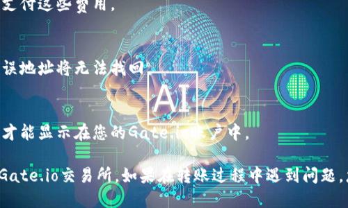 要将TokenIM中的代币转移到Gate.io交易所，您需要按照以下步骤进行操作。这些步骤概述了从TokenIM钱包到Gate.io的代币转账流程。

### 步骤一：准备工作
1. **创建Gate.io账户**  
   如果您还没有Gate.io账户，请访问[Gate.io官网](https://www.gate.io)并注册一个账户，完成身份验证。

2. **获取Gate.io充值地址**  
   登录Gate.io后，选择“资金管理”或“钱包”部分，找到您想要充值的代币，点击“充值”按钮以获取特定代币的充值地址。

### 步骤二：打开TokenIM钱包
1. **登录TokenIM**  
   打开TokenIM应用程序，输入您的密码或使用您设置的生物识别方式登录到您的钱包。

### 步骤三：选择要转移的代币
1. **选择代币**  
   在TokenIM钱包中，找到您想要转移的代币，点击该代币进入详细页面。

### 步骤四：发起转账
1. **点击发送**  
   在代币详情页内，寻找“发送”或“转账”按钮，并点击。

2. **输入Gate.io地址**  
   将您在Gate.io上复制的充值地址粘贴到地址栏中。确保地址无误，错位可能导致代币丢失。

3. **输入转账金额**  
   输入您希望转账的代币数量。确认您有足够的代币以覆盖转账费。

4. **确认信息**  
   再次检查转账信息，包括地址和金额，确保没有错误。

### 步骤五：确认转账
1. **验证转账**  
   点击确认后，TokenIM可能要求您进行一些安全验证（如输入密码或确认信息）。

2. **查看转账状态**  
   一旦确认，您的转账请求将被处理。您可以在TokenIM的交易记录中查看这笔转账的状态。

### 步骤六：等待到账
1. **检查Gate.io账户**  
   转账完成后，您需要在Gate.io的钱包中查看是否到账。转账时间可能因网络繁忙而异。

### 注意事项
- **网络费用**  
  转账通常需要支付一些网络费用，确保您有足够的余额支付这些费用。
  
- **确认地址**  
  确保复制粘贴的地址没有错误，因为转账一旦发送到错误地址将无法找回。

- **区块链确认**  
  不同代币的转账到账时间不同，通常需要几个区块确认才能显示在您的Gate.io账户中。

按照以上步骤，您就能方便地将TokenIM中的代币转移到Gate.io交易所。如果在转账过程中遇到问题，您可以查看TokenIM或Gate.io的帮助中心获取更多支持。