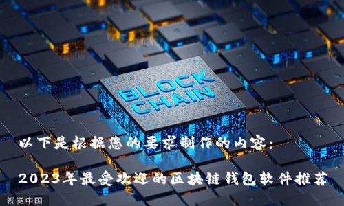 以下是根据您的要求制作的内容：

2023年最受欢迎的区块链钱包软件推荐