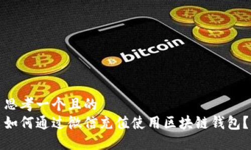 思考一个且的  
如何通过微信充值使用区块链钱包？