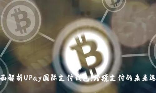 全面解析UPay国际支付钱包：跨境支付的未来选择