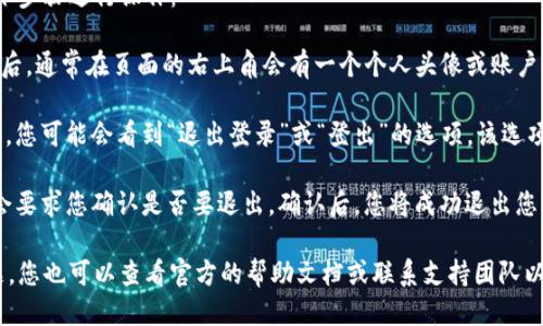 要退出登录您的Tokenim账户，您可以按照以下步骤进行操作：

1. **进入账户设置**：登录您的Tokenim账户后，通常在页面的右上角会有一个个人头像或账户名称，点击它以进入账户设置或个人资料页面。

2. **找到退出登录选项**：在账户设置页面中，您可能会看到“退出登录”或“登出”的选项。该选项通常在页面的底部或在设置菜单中。

3. **确认退出**：点击退出登录后，系统可能会要求您确认是否要退出。确认后，您将成功退出您的Tokenim账户。

如果您在使用Tokenim的过程中遇到任何问题，您也可以查看官方的帮助文档或联系支持团队以获取进一步的帮助。