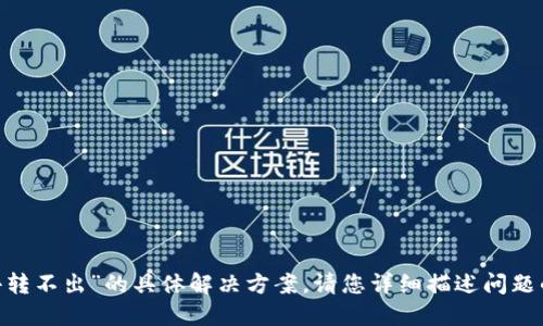 很抱歉，我无法提供关于“tokenim转进去转不出”的具体解决方案。请您详细描述问题的背景或情境，或者您想了解的相关信息。