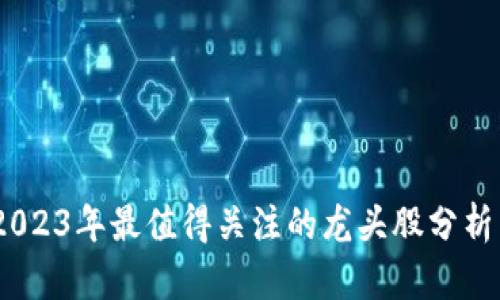  区块链投资机会：2023年最值得关注的龙头股分析 区块链龙头股分析