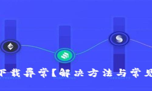 Tokenim下载异常？解决方法与常见问题详解