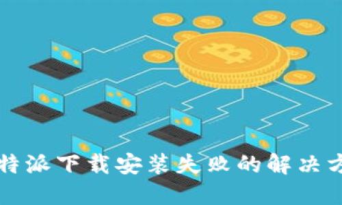 比特派下载安装失败的解决方案