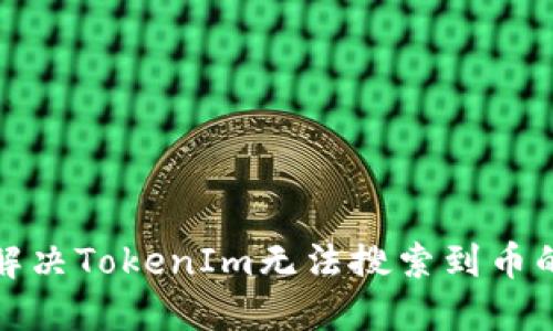 如何解决TokenIm无法搜索到币的问题