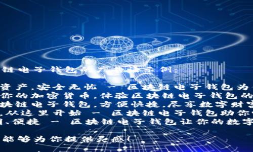 以下是几个区块链电子钱包的广告语示例：

1. **“你的数字资产，安全无忧 - 区块链电子钱包为你守护！”**
2. **“轻松管理你的加密货币，体验区块链电子钱包的便捷与安全！”**
3. **“一站式区块链电子钱包，方便快捷，尽享数字财富！”**
4. **“未来交易，从这里开始 - 区块链电子钱包助你畅行无阻！”**
5. **“安全、透明、便捷 - 区块链电子钱包让你的数字生活更美好！”**

希望这些广告语能够为你提供灵感！